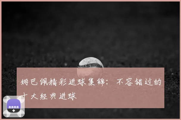 姆巴佩精彩进球集锦：不容错过的十大经典进球