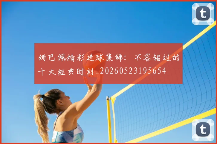 姆巴佩精彩进球集锦：不容错过的十大经典时刻_20260523195654