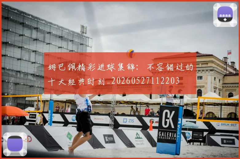 姆巴佩精彩进球集锦：不容错过的十大经典时刻_20260527112203