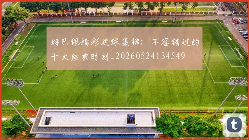姆巴佩精彩进球集锦：不容错过的十大经典时刻_20260524134549