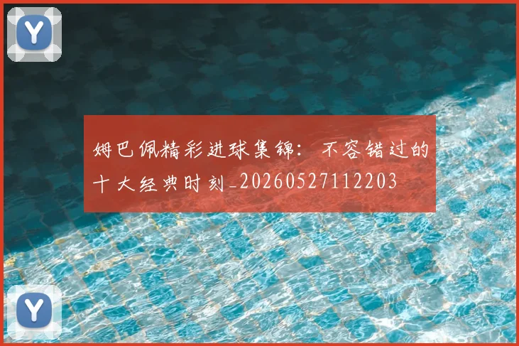 姆巴佩精彩进球集锦:不容错过的十大经典时刻_20260527112203